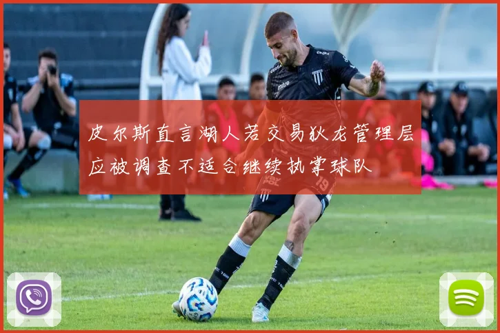皮尔斯直言湖人若交易狄龙管理层应被调查不适合继续执掌球队