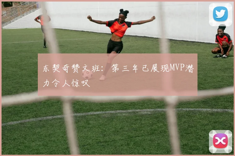 东契奇赞文班：第三年已展现MVP潜力令人惊叹