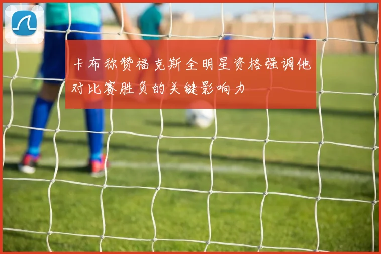 卡布称赞福克斯全明星资格强调他对比赛胜负的关键影响力