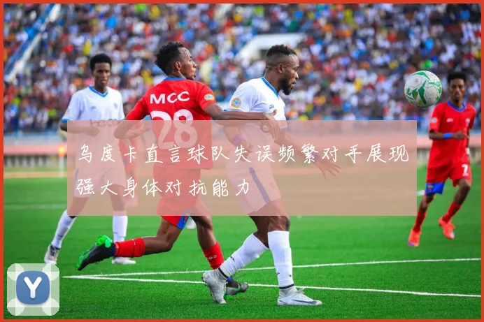 乌度卡直言球队失误频繁对手展现强大身体对抗能力