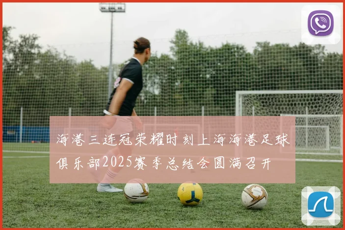 海港三连冠荣耀时刻上海海港足球俱乐部2025赛季总结会圆满召开
